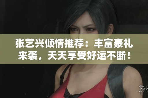 张艺兴倾情推荐：丰富豪礼来袭，天天享受好运不断！