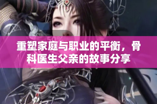 重塑家庭与职业的平衡，骨科医生父亲的故事分享