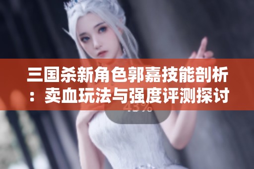 三国杀新角色郭嘉技能剖析：卖血玩法与强度评测探讨