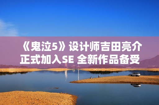 《鬼泣5》设计师吉田亮介正式加入SE 全新作品备受期待