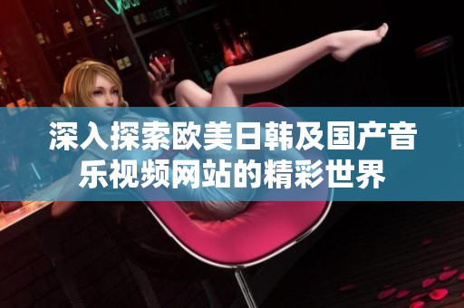深入探索欧美日韩及国产音乐视频网站的精彩世界