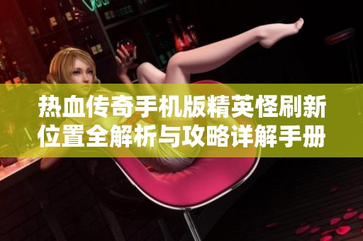 热血传奇手机版精英怪刷新位置全解析与攻略详解手册