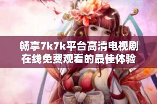 畅享7k7k平台高清电视剧在线免费观看的最佳体验