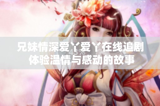 兄妹情深爱丫爱丫在线追剧 体验温情与感动的故事