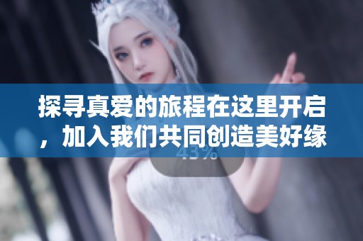 探寻真爱的旅程在这里开启，加入我们共同创造美好缘分之路