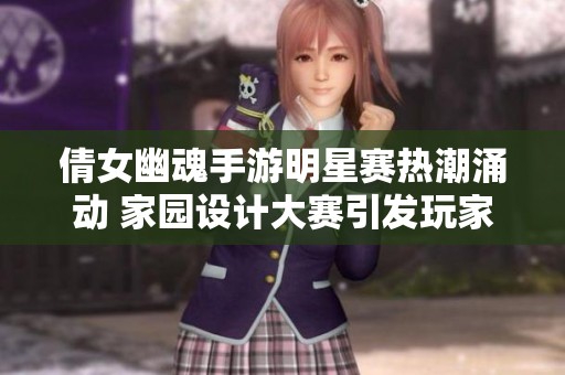 倩女幽魂手游明星赛热潮涌动 家园设计大赛引发玩家关注