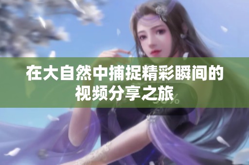 在大自然中捕捉精彩瞬间的视频分享之旅