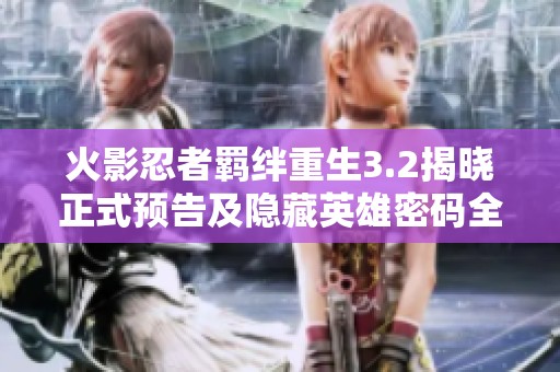 火影忍者羁绊重生3.2揭晓正式预告及隐藏英雄密码全揭秘