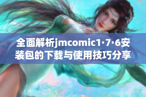 全面解析jmcomic1·7·6安装包的下载与使用技巧分享