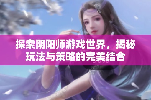 探索阴阳师游戏世界，揭秘玩法与策略的完美结合