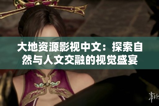 大地资源影视中文：探索自然与人文交融的视觉盛宴