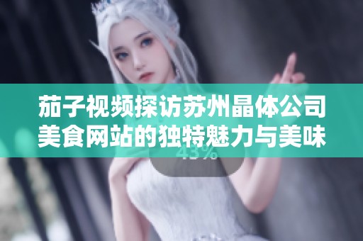 茄子视频探访苏州晶体公司美食网站的独特魅力与美味分享