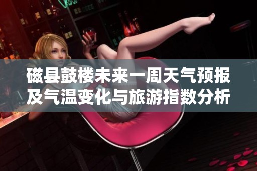 磁县鼓楼未来一周天气预报及气温变化与旅游指数分析