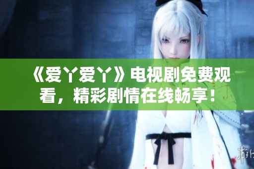 《爱丫爱丫》电视剧免费观看，精彩剧情在线畅享！