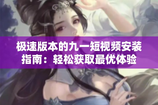 极速版本的九一短视频安装指南：轻松获取最优体验