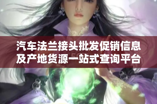 汽车法兰接头批发促销信息及产地货源一站式查询平台