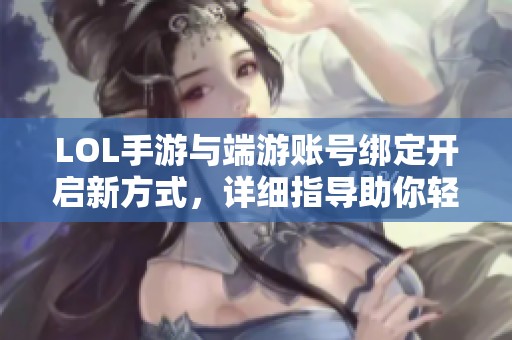 LOL手游与端游账号绑定开启新方式，详细指导助你轻松完成绑定
