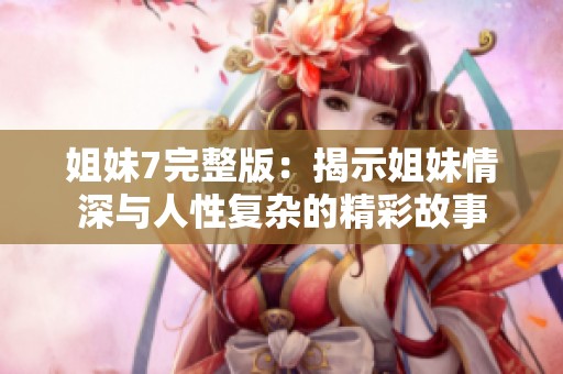 姐妹7完整版：揭示姐妹情深与人性复杂的精彩故事
