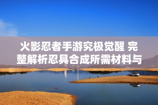 火影忍者手游究极觉醒 完整解析忍具合成所需材料与策略