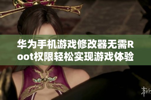 华为手机游戏修改器无需Root权限轻松实现游戏体验提升