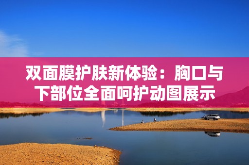 双面膜护肤新体验：胸口与下部位全面呵护动图展示