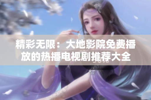 精彩无限：大地影院免费播放的热播电视剧推荐大全