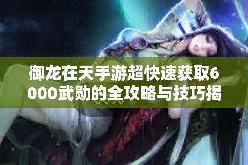 御龙在天手游超快速获取6000武勋的全攻略与技巧揭秘