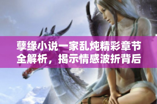 孽缘小说一家乱炖精彩章节全解析，揭示情感波折背后的秘密