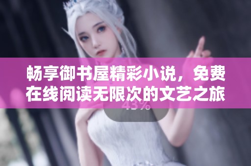 畅享御书屋精彩小说，免费在线阅读无限次的文艺之旅