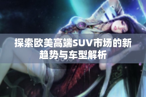 探索欧美高端SUV市场的新趋势与车型解析