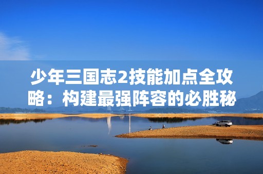 少年三国志2技能加点全攻略：构建最强阵容的必胜秘诀揭秘