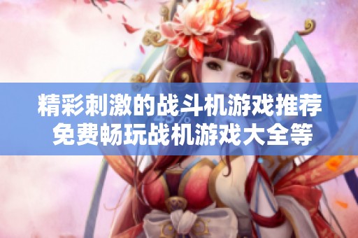 精彩刺激的战斗机游戏推荐 免费畅玩战机游戏大全等你来体验