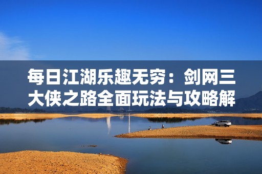 每日江湖乐趣无穷：剑网三大侠之路全面玩法与攻略解析