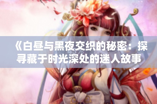 《白昼与黑夜交织的秘密：探寻藏于时光深处的迷人故事》