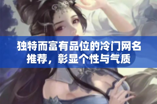 独特而富有品位的冷门网名推荐，彰显个性与气质