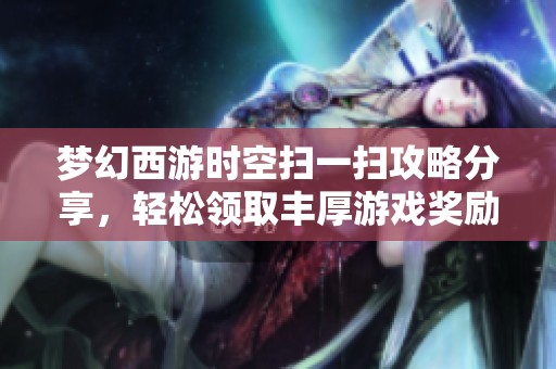 梦幻西游时空扫一扫攻略分享，轻松领取丰厚游戏奖励秘诀揭秘