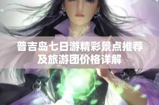 普吉岛七日游精彩景点推荐及旅游团价格详解
