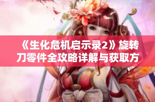 《生化危机启示录2》旋转刀零件全攻略详解与获取方法解析