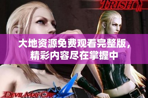 大地资源免费观看完整版，精彩内容尽在掌握中