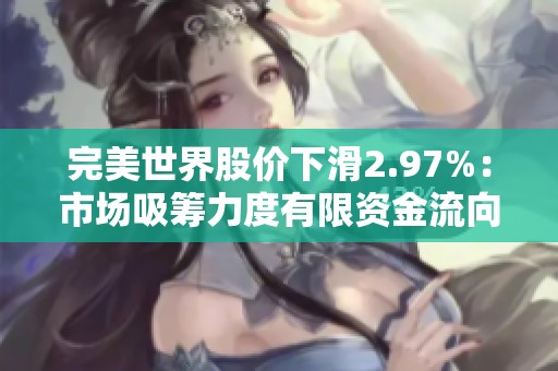 完美世界股价下滑2.97%：市场吸筹力度有限资金流向不明