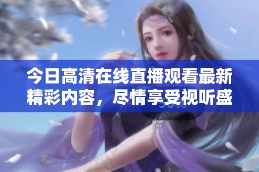 今日高清在线直播观看最新精彩内容，尽情享受视听盛宴