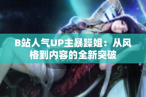 B站人气UP主暴躁姐：从风格到内容的全新突破
