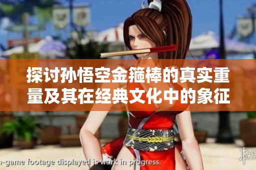 探讨孙悟空金箍棒的真实重量及其在经典文化中的象征意义
