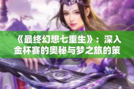《最终幻想七重生》：深入金杯赛的奥秘与梦之旅的策略探索