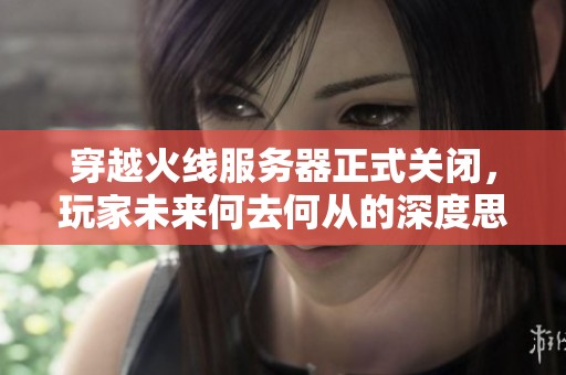 穿越火线服务器正式关闭，玩家未来何去何从的深度思考与展望