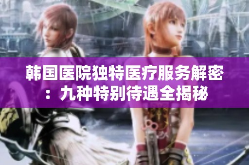 韩国医院独特医疗服务解密：九种特别待遇全揭秘