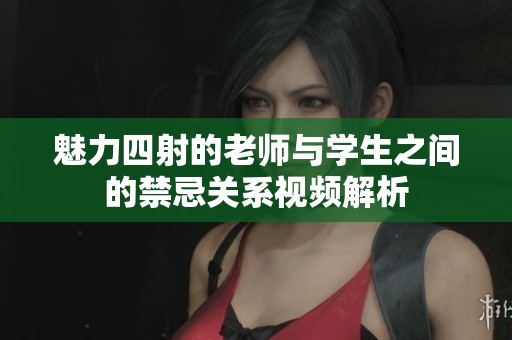 魅力四射的老师与学生之间的禁忌关系视频解析