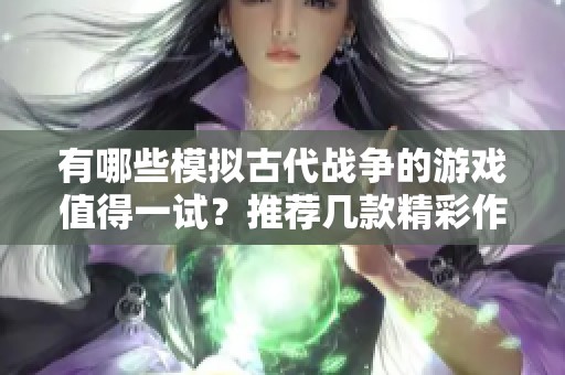 有哪些模拟古代战争的游戏值得一试？推荐几款精彩作品！