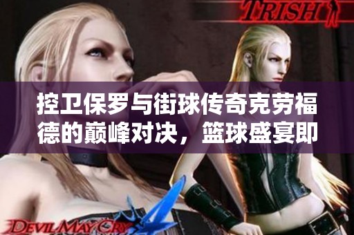控卫保罗与街球传奇克劳福德的巅峰对决，篮球盛宴即将上演！