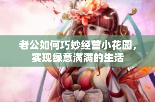 老公如何巧妙经营小花园，实现绿意满满的生活